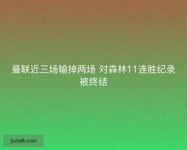 曼联近三场输掉两场 对森林11连胜纪录被终结