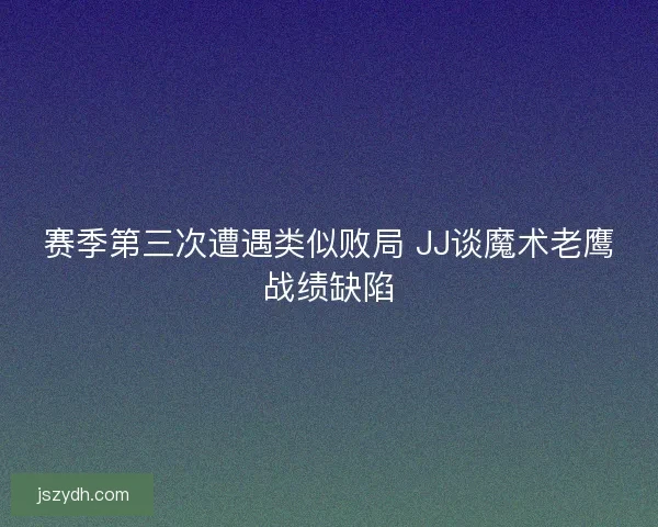 赛季第三次遭遇类似败局 JJ谈魔术老鹰战绩缺陷
