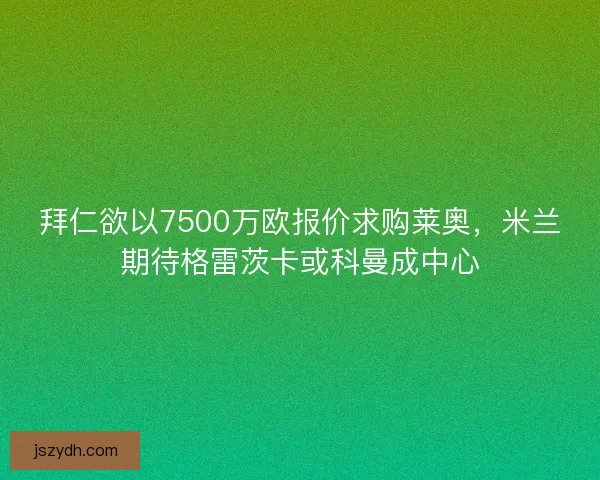 拜仁欲以7500万欧报价求购莱奥，米兰期待格雷茨卡或科曼成中心