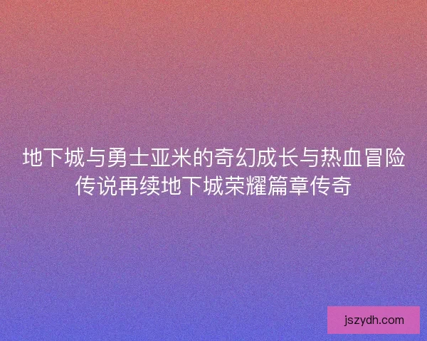 地下城与勇士亚米的奇幻成长与热血冒险传说再续地下城荣耀篇章传奇
