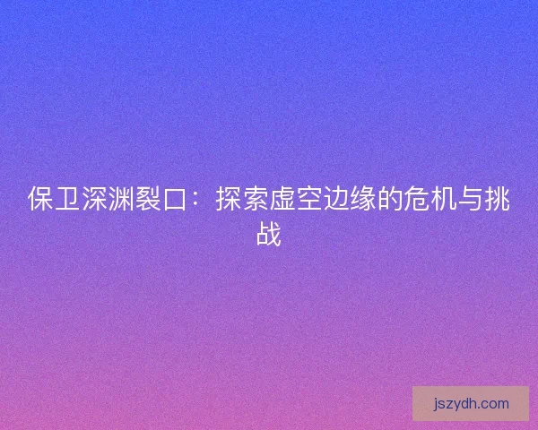 保卫深渊裂口：探索虚空边缘的危机与挑战