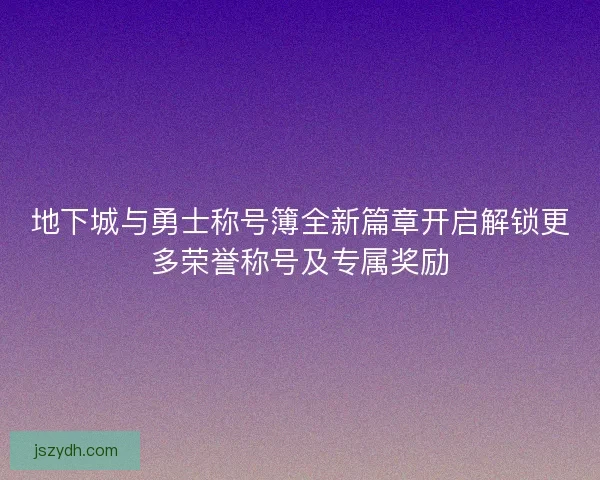 地下城与勇士称号簿全新篇章开启解锁更多荣誉称号及专属奖励