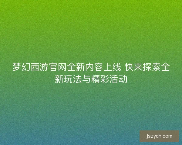 梦幻西游官网全新内容上线 快来探索全新玩法与精彩活动