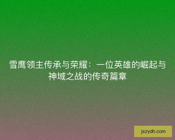雪鹰领主传承与荣耀：一位英雄的崛起与神域之战的传奇篇章