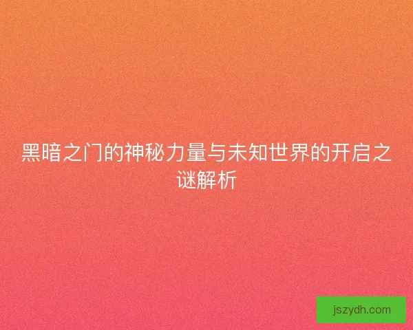 黑暗之门的神秘力量与未知世界的开启之谜解析