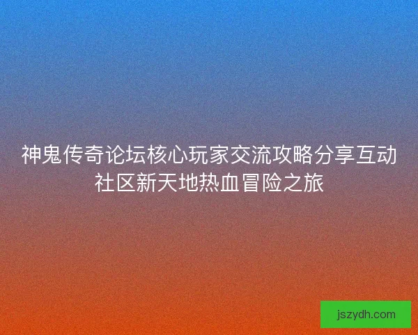 神鬼传奇论坛核心玩家交流攻略分享互动社区新天地热血冒险之旅