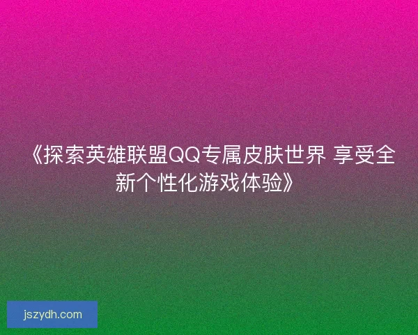 《探索英雄联盟QQ专属皮肤世界 享受全新个性化游戏体验》
