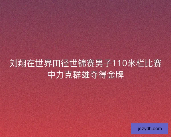 刘翔在世界田径世锦赛男子110米栏比赛中力克群雄夺得金牌
