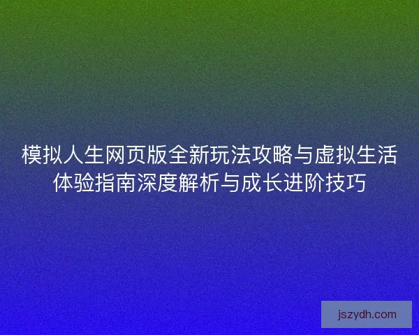 模拟人生网页版全新玩法攻略与虚拟生活体验指南深度解析与成长进阶技巧