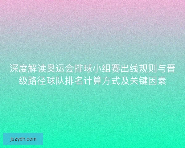 深度解读奥运会排球小组赛出线规则与晋级路径球队排名计算方式及关键因素 深度解读奥运会排球小组赛出线规则与晋级路径球队排名计算方式及关键因素