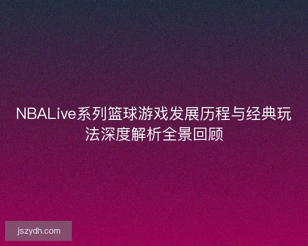 NBALive系列篮球游戏发展历程与经典玩法深度解析全景回顾