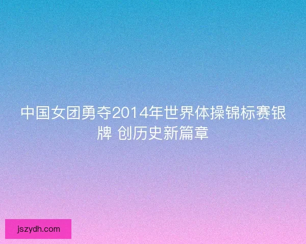 中国女团勇夺2014年世界体操锦标赛银牌 创历史新篇章