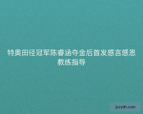 特奥田径冠军陈睿涵夺金后首发感言感恩教练指导