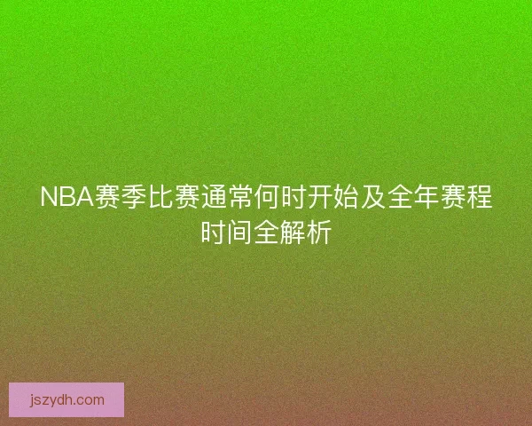 NBA赛季比赛通常何时开始及全年赛程时间全解析