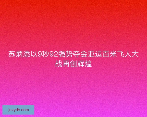 苏炳添以9秒92强势夺金亚运百米飞人大战再创辉煌 苏炳添以9秒92强势夺金亚运百米飞人大战再创辉煌